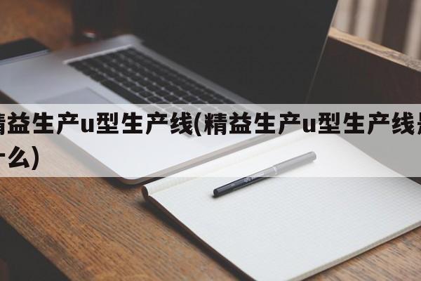 精益生产u型生产线(精益生产u型生产线是什么)